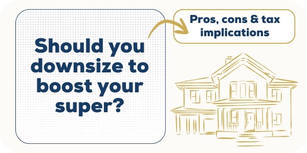 Should you downsize to boost your super? Pros, cons, and tax implications.